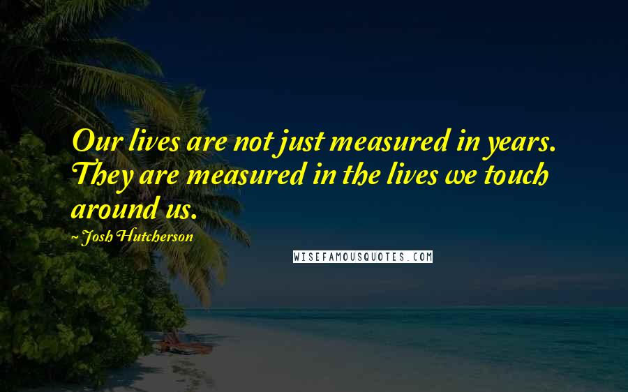 Josh Hutcherson Quotes: Our lives are not just measured in years. They are measured in the lives we touch around us.