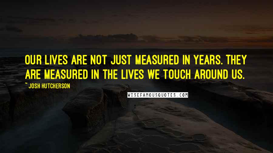 Josh Hutcherson Quotes: Our lives are not just measured in years. They are measured in the lives we touch around us.