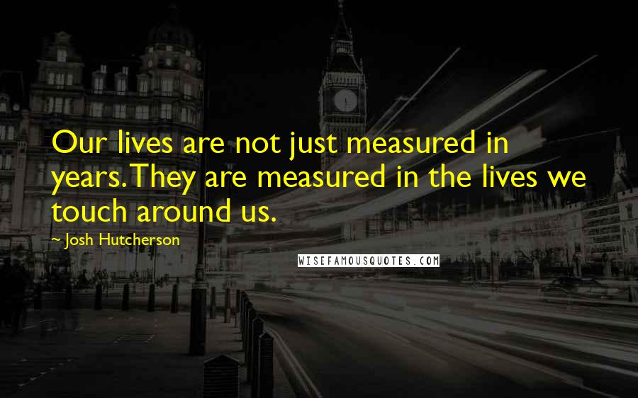 Josh Hutcherson Quotes: Our lives are not just measured in years. They are measured in the lives we touch around us.