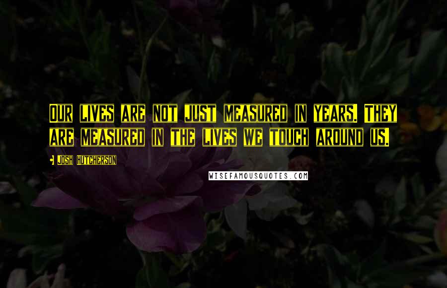 Josh Hutcherson Quotes: Our lives are not just measured in years. They are measured in the lives we touch around us.