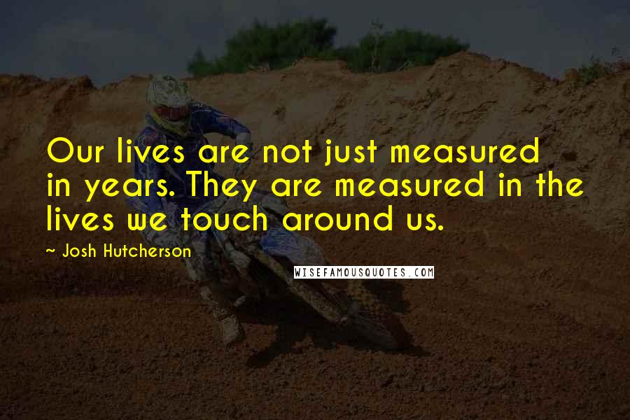 Josh Hutcherson Quotes: Our lives are not just measured in years. They are measured in the lives we touch around us.
