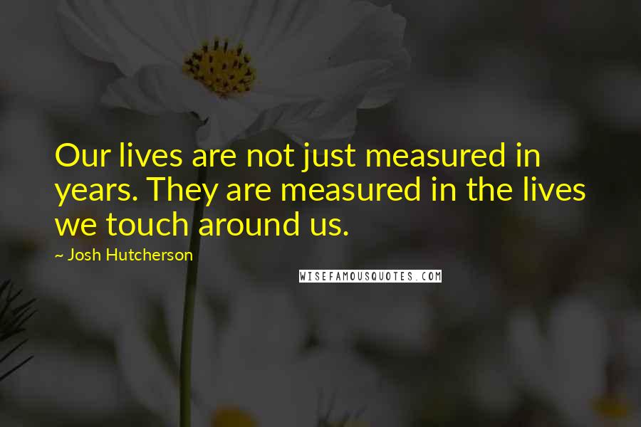 Josh Hutcherson Quotes: Our lives are not just measured in years. They are measured in the lives we touch around us.