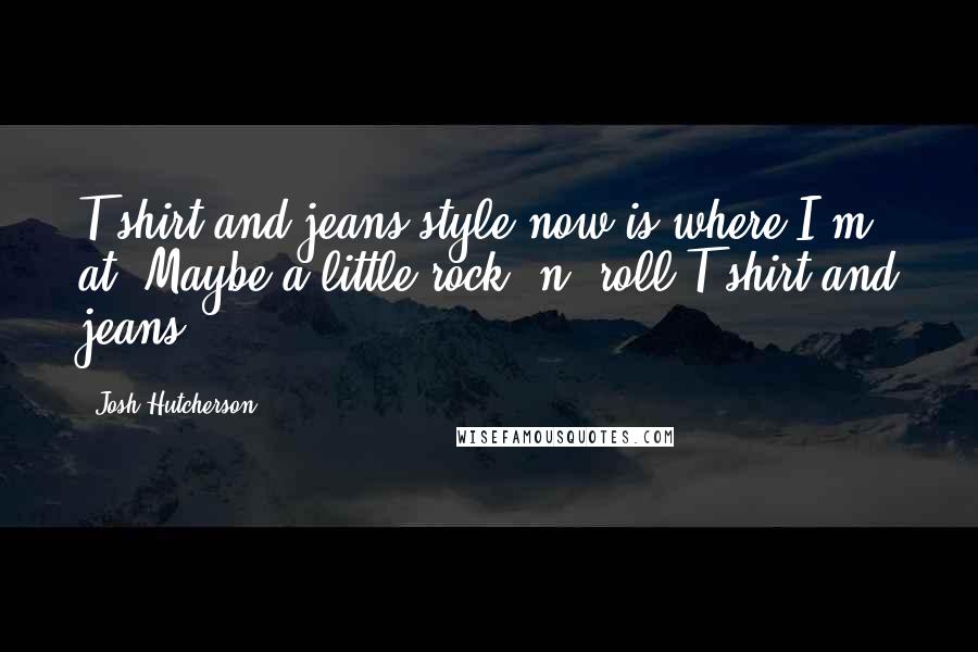 Josh Hutcherson Quotes: T-shirt and jeans style now is where I'm at. Maybe a little rock 'n' roll T-shirt and jeans.