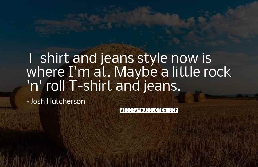 Josh Hutcherson Quotes: T-shirt and jeans style now is where I'm at. Maybe a little rock 'n' roll T-shirt and jeans.