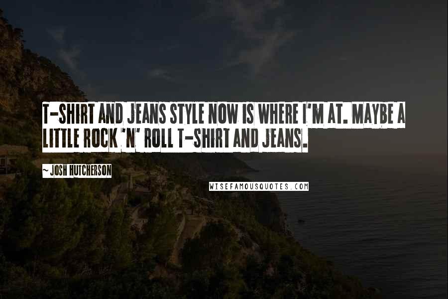 Josh Hutcherson Quotes: T-shirt and jeans style now is where I'm at. Maybe a little rock 'n' roll T-shirt and jeans.