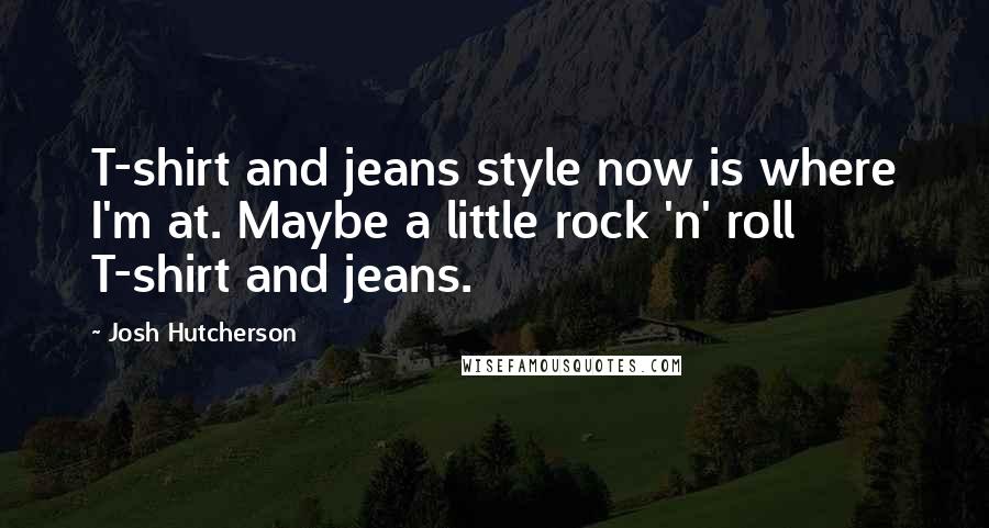 Josh Hutcherson Quotes: T-shirt and jeans style now is where I'm at. Maybe a little rock 'n' roll T-shirt and jeans.