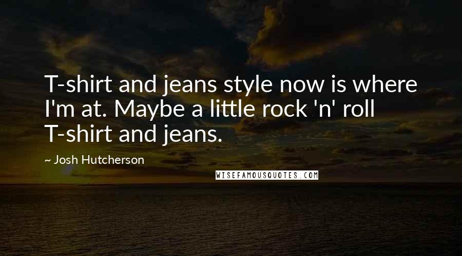 Josh Hutcherson Quotes: T-shirt and jeans style now is where I'm at. Maybe a little rock 'n' roll T-shirt and jeans.