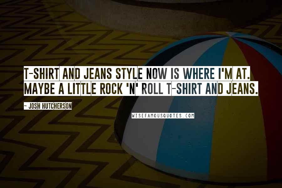 Josh Hutcherson Quotes: T-shirt and jeans style now is where I'm at. Maybe a little rock 'n' roll T-shirt and jeans.