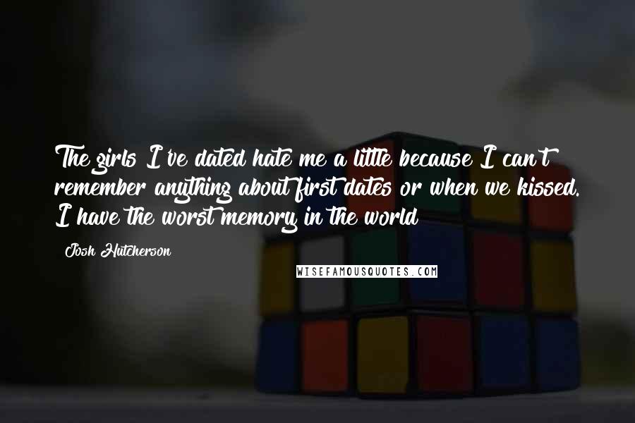 Josh Hutcherson Quotes: The girls I've dated hate me a little because I can't remember anything about first dates or when we kissed. I have the worst memory in the world!