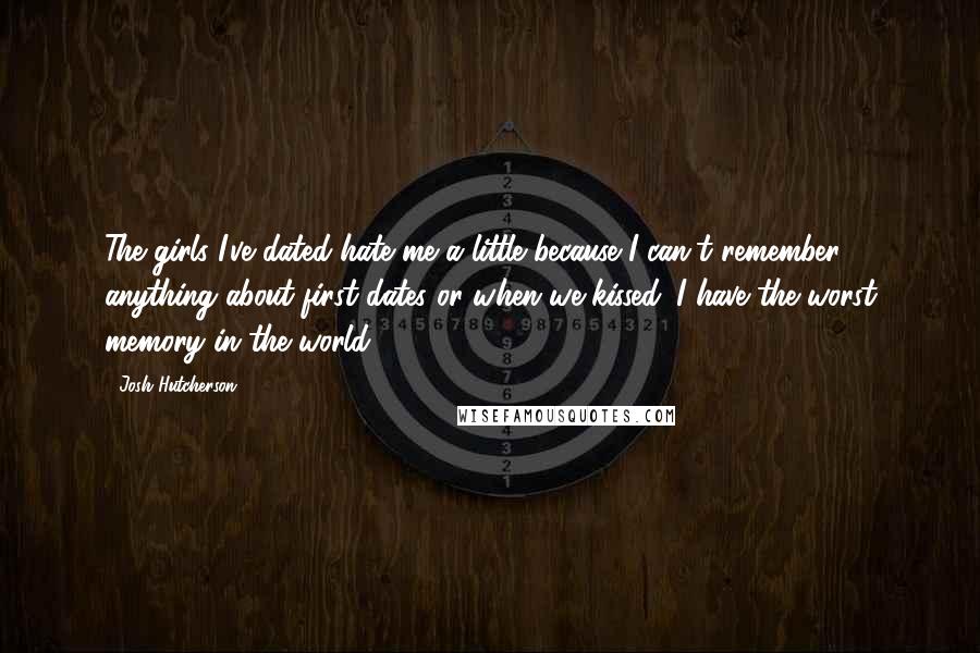 Josh Hutcherson Quotes: The girls I've dated hate me a little because I can't remember anything about first dates or when we kissed. I have the worst memory in the world!