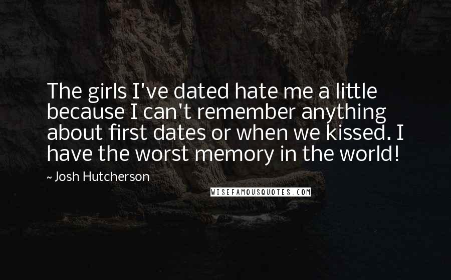 Josh Hutcherson Quotes: The girls I've dated hate me a little because I can't remember anything about first dates or when we kissed. I have the worst memory in the world!