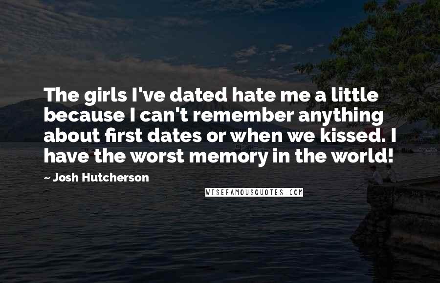 Josh Hutcherson Quotes: The girls I've dated hate me a little because I can't remember anything about first dates or when we kissed. I have the worst memory in the world!