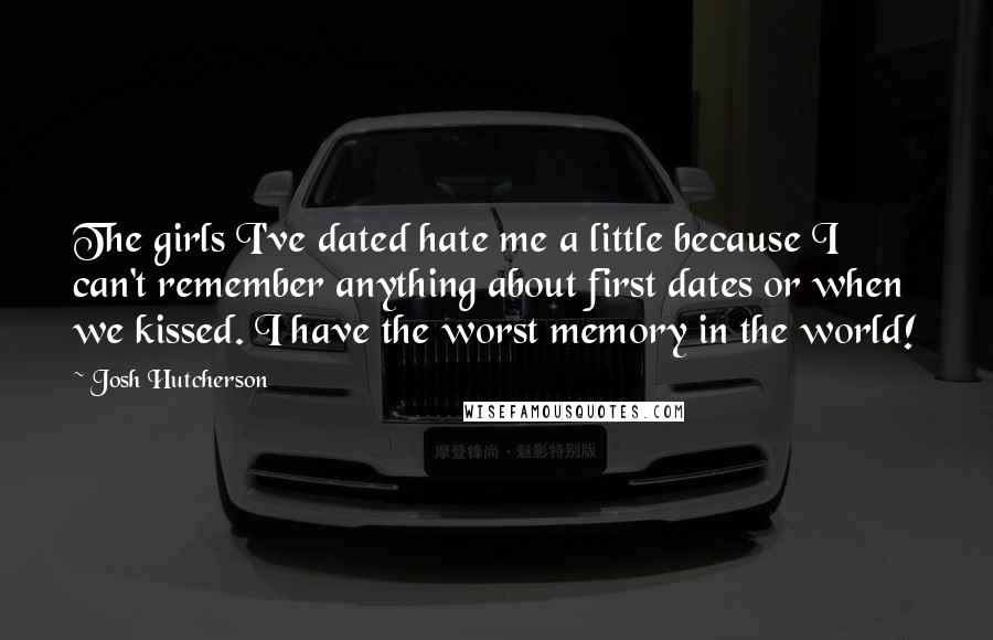 Josh Hutcherson Quotes: The girls I've dated hate me a little because I can't remember anything about first dates or when we kissed. I have the worst memory in the world!