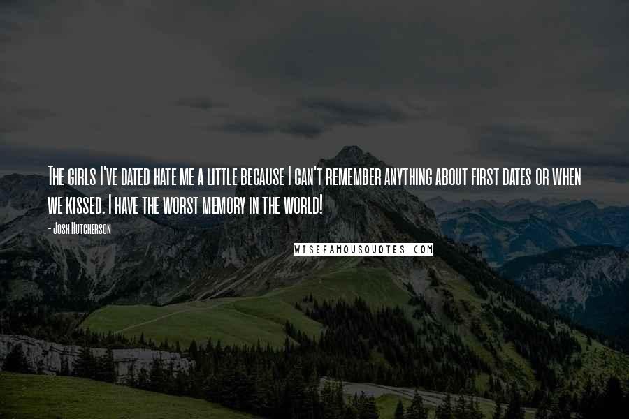 Josh Hutcherson Quotes: The girls I've dated hate me a little because I can't remember anything about first dates or when we kissed. I have the worst memory in the world!