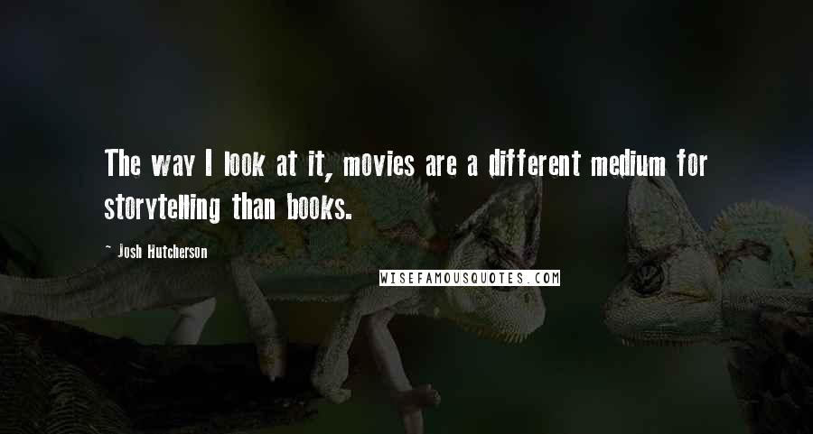 Josh Hutcherson Quotes: The way I look at it, movies are a different medium for storytelling than books.