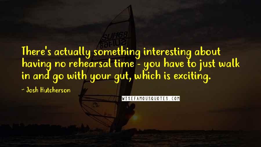 Josh Hutcherson Quotes: There's actually something interesting about having no rehearsal time - you have to just walk in and go with your gut, which is exciting.