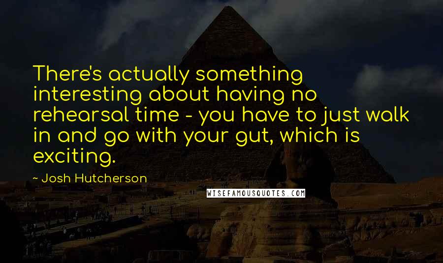 Josh Hutcherson Quotes: There's actually something interesting about having no rehearsal time - you have to just walk in and go with your gut, which is exciting.