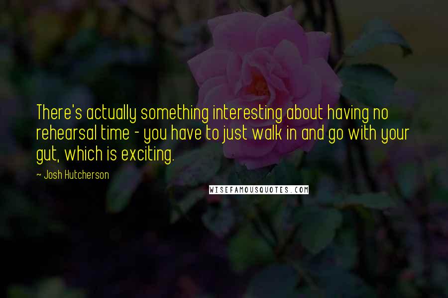 Josh Hutcherson Quotes: There's actually something interesting about having no rehearsal time - you have to just walk in and go with your gut, which is exciting.