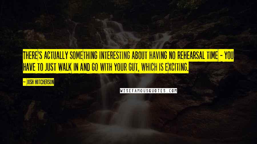 Josh Hutcherson Quotes: There's actually something interesting about having no rehearsal time - you have to just walk in and go with your gut, which is exciting.