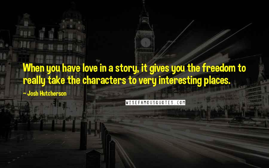 Josh Hutcherson Quotes: When you have love in a story, it gives you the freedom to really take the characters to very interesting places.