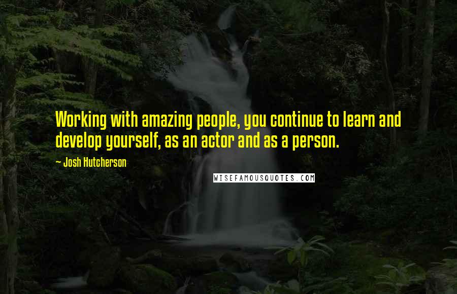 Josh Hutcherson Quotes: Working with amazing people, you continue to learn and develop yourself, as an actor and as a person.