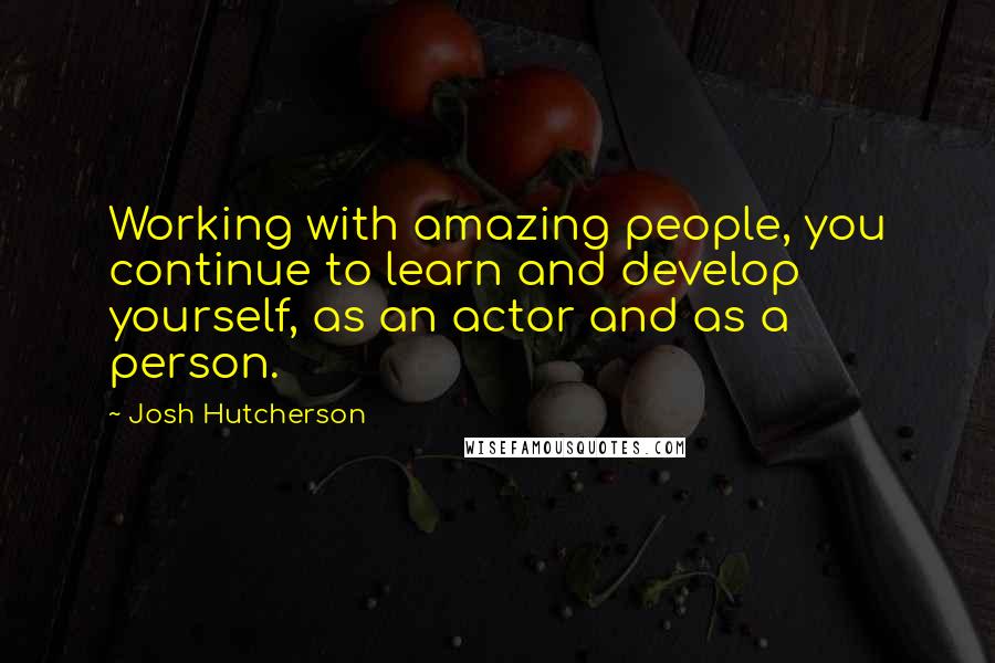 Josh Hutcherson Quotes: Working with amazing people, you continue to learn and develop yourself, as an actor and as a person.