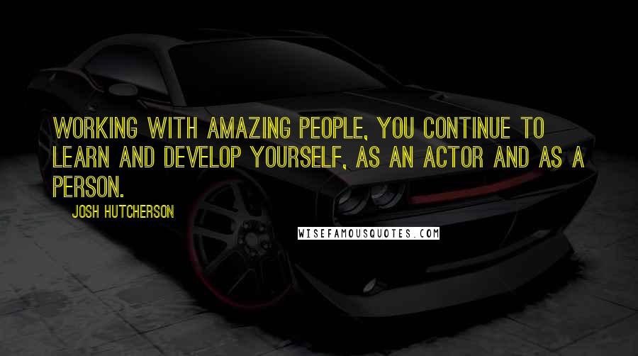 Josh Hutcherson Quotes: Working with amazing people, you continue to learn and develop yourself, as an actor and as a person.