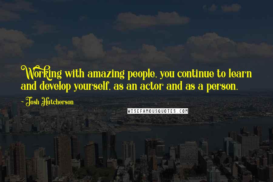 Josh Hutcherson Quotes: Working with amazing people, you continue to learn and develop yourself, as an actor and as a person.