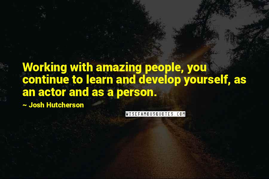 Josh Hutcherson Quotes: Working with amazing people, you continue to learn and develop yourself, as an actor and as a person.