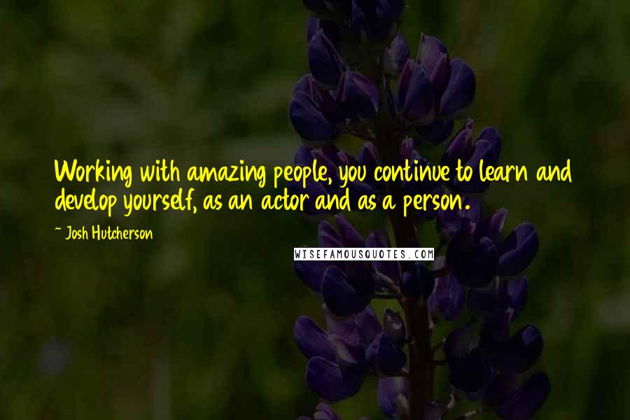 Josh Hutcherson Quotes: Working with amazing people, you continue to learn and develop yourself, as an actor and as a person.