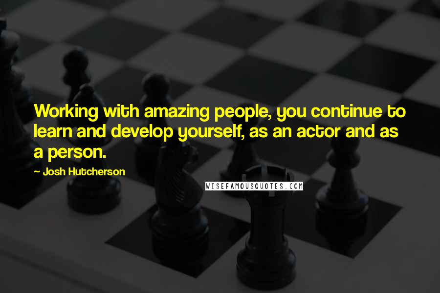 Josh Hutcherson Quotes: Working with amazing people, you continue to learn and develop yourself, as an actor and as a person.