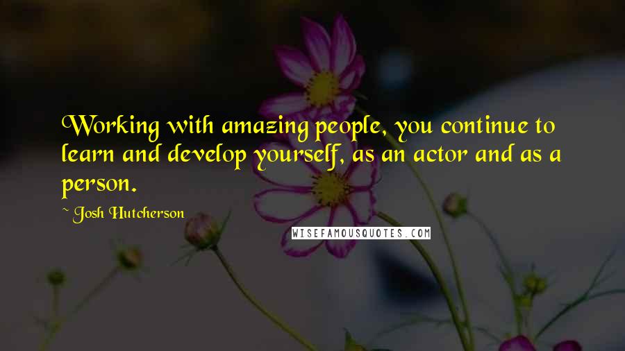 Josh Hutcherson Quotes: Working with amazing people, you continue to learn and develop yourself, as an actor and as a person.