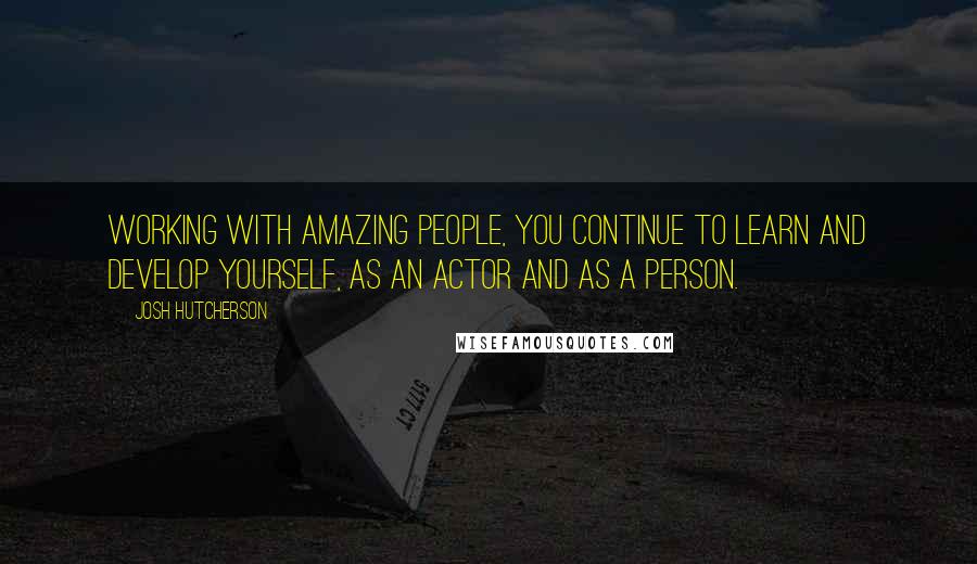 Josh Hutcherson Quotes: Working with amazing people, you continue to learn and develop yourself, as an actor and as a person.