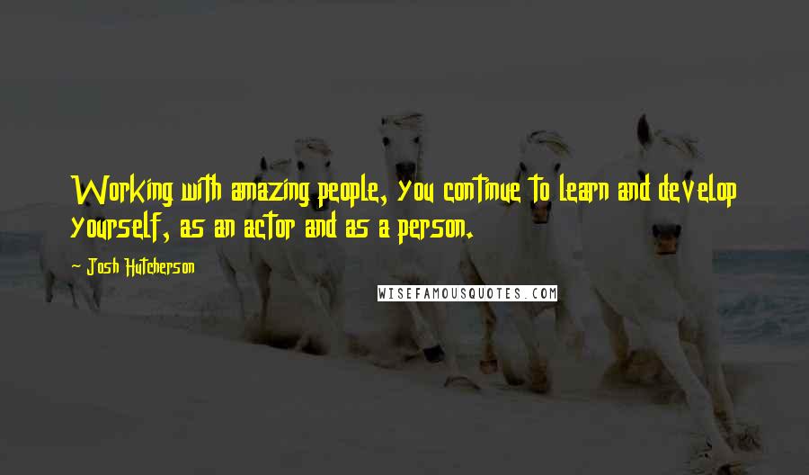 Josh Hutcherson Quotes: Working with amazing people, you continue to learn and develop yourself, as an actor and as a person.