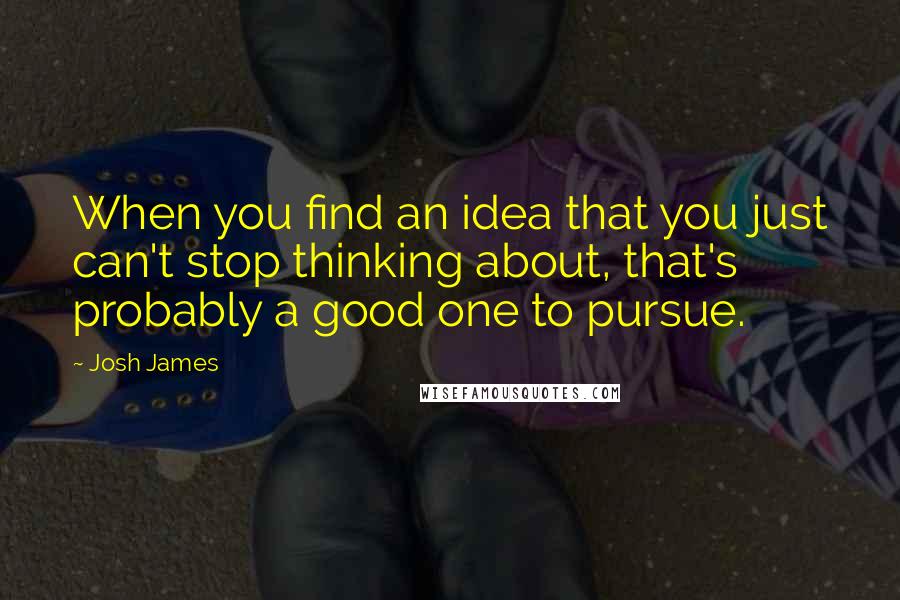 Josh James Quotes: When you find an idea that you just can't stop thinking about, that's probably a good one to pursue.