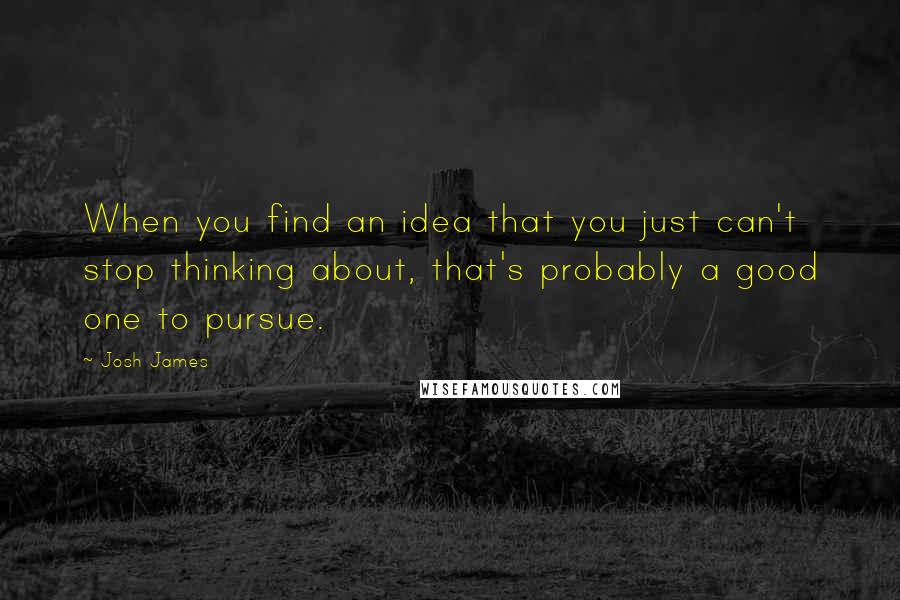 Josh James Quotes: When you find an idea that you just can't stop thinking about, that's probably a good one to pursue.