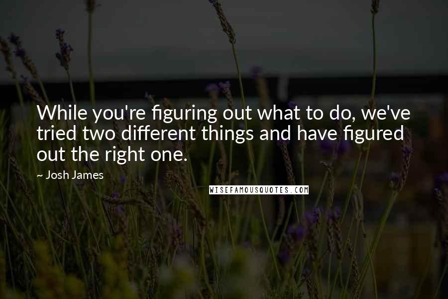 Josh James Quotes: While you're figuring out what to do, we've tried two different things and have figured out the right one.