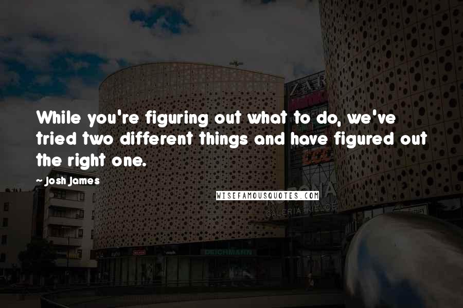 Josh James Quotes: While you're figuring out what to do, we've tried two different things and have figured out the right one.