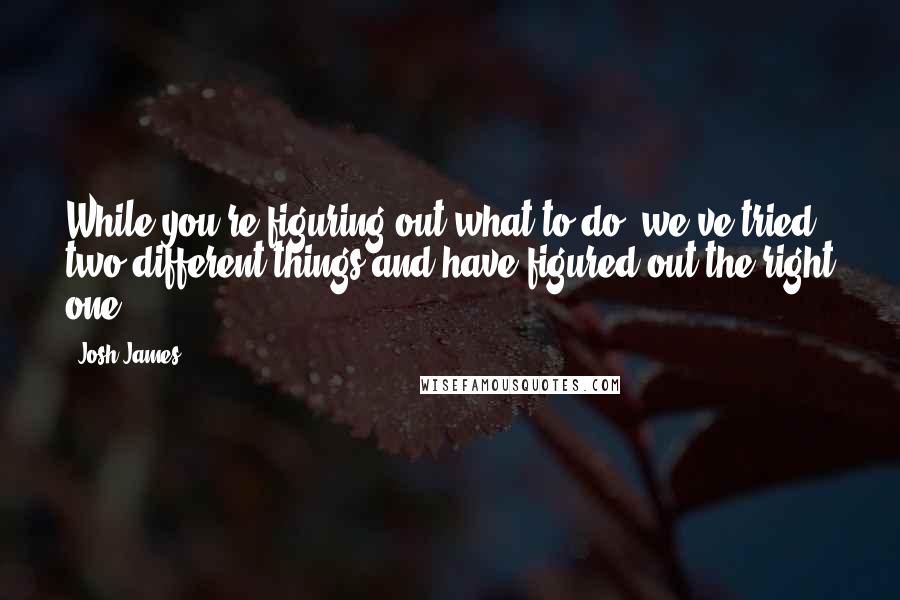 Josh James Quotes: While you're figuring out what to do, we've tried two different things and have figured out the right one.