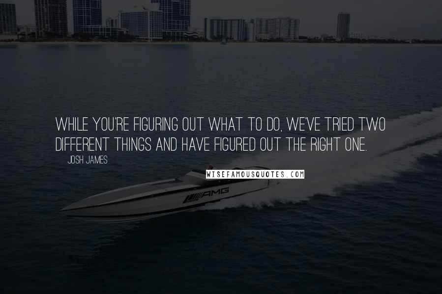 Josh James Quotes: While you're figuring out what to do, we've tried two different things and have figured out the right one.