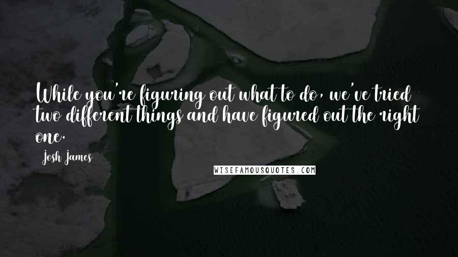 Josh James Quotes: While you're figuring out what to do, we've tried two different things and have figured out the right one.