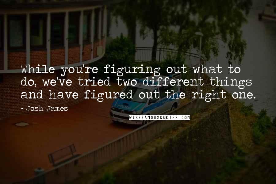 Josh James Quotes: While you're figuring out what to do, we've tried two different things and have figured out the right one.