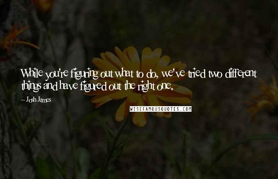 Josh James Quotes: While you're figuring out what to do, we've tried two different things and have figured out the right one.