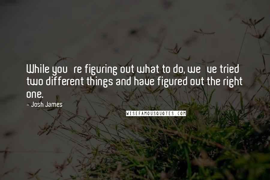 Josh James Quotes: While you're figuring out what to do, we've tried two different things and have figured out the right one.