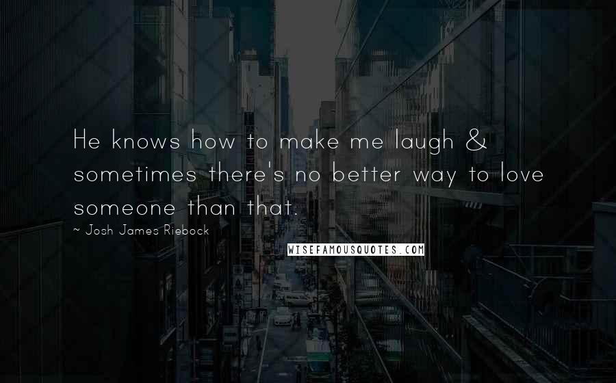 Josh James Riebock Quotes: He knows how to make me laugh & sometimes there's no better way to love someone than that.