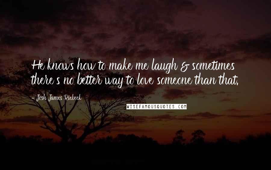 Josh James Riebock Quotes: He knows how to make me laugh & sometimes there's no better way to love someone than that.