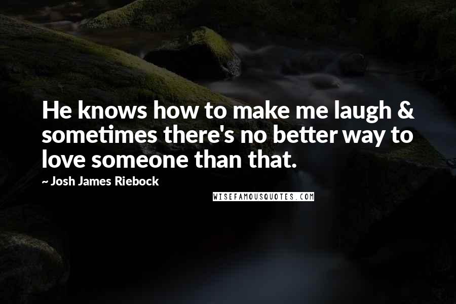 Josh James Riebock Quotes: He knows how to make me laugh & sometimes there's no better way to love someone than that.