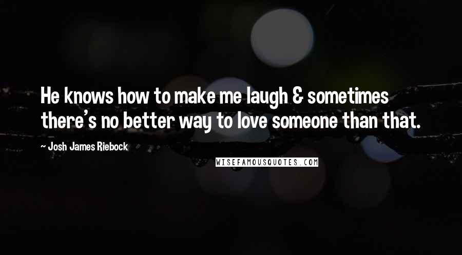 Josh James Riebock Quotes: He knows how to make me laugh & sometimes there's no better way to love someone than that.