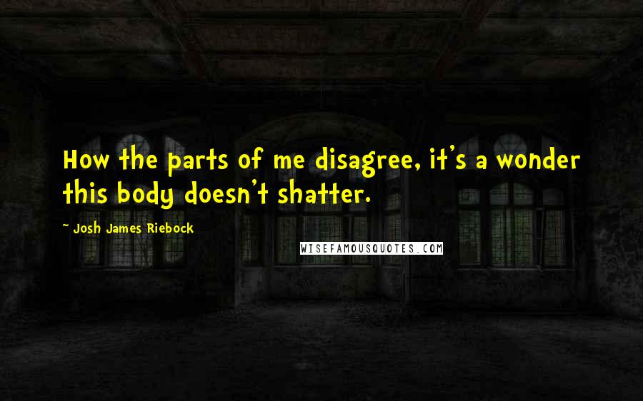 Josh James Riebock Quotes: How the parts of me disagree, it's a wonder this body doesn't shatter.