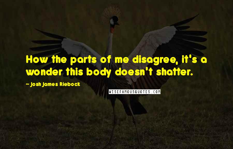 Josh James Riebock Quotes: How the parts of me disagree, it's a wonder this body doesn't shatter.